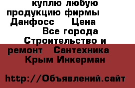 куплю любую продукцию фирмы Danfoss Данфосс   › Цена ­ 15 000 - Все города Строительство и ремонт » Сантехника   . Крым,Инкерман